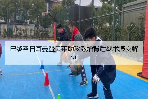 巴黎圣日耳曼登贝莱助攻激增背后战术演变解析