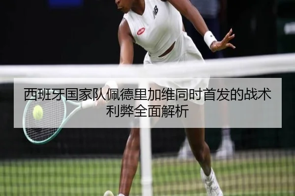 西班牙国家队佩德里加维同时首发的战术利弊全面解析