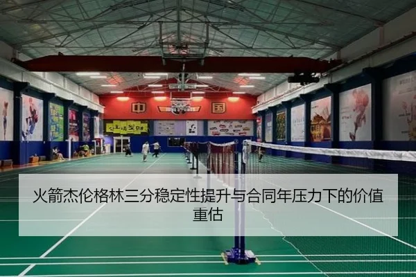 火箭杰伦格林三分稳定性提升与合同年压力下的价值重估