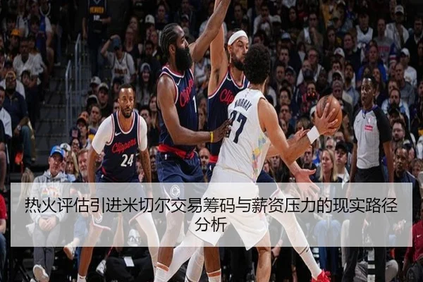 热火评估引进米切尔交易筹码与薪资压力的现实路径分析