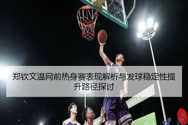 郑钦文温网前热身赛表现解析与发球稳定性提升路径探讨