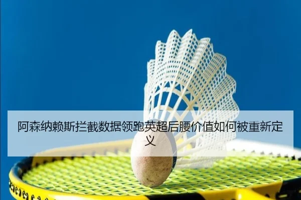 阿森纳赖斯拦截数据领跑英超后腰价值如何被重新定义