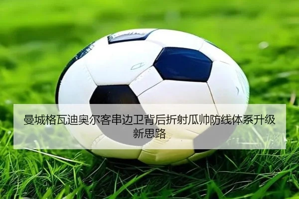 曼城格瓦迪奥尔客串边卫背后折射瓜帅防线体系升级新思路