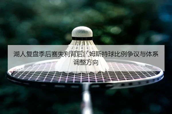湖人复盘季后赛失利背后詹姆斯持球比例争议与体系调整方向