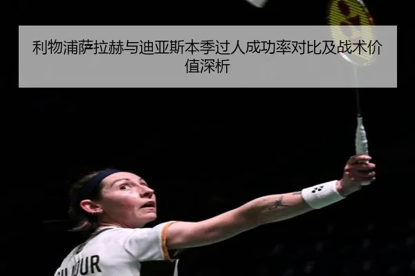 利物浦萨拉赫与迪亚斯本季过人成功率对比及战术价值深析
