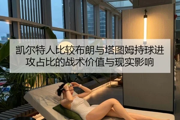 凯尔特人比较布朗与塔图姆持球进攻占比的战术价值与现实影响